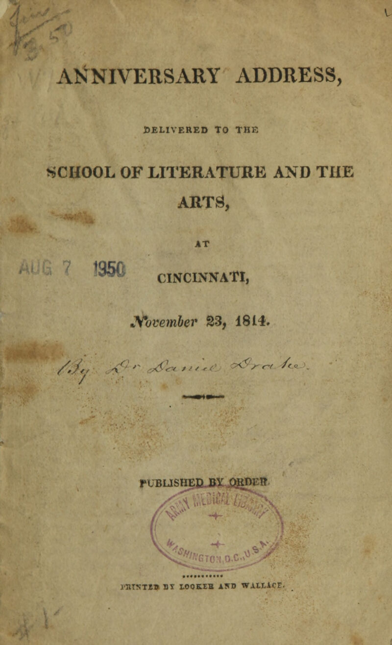 ANNIVERSARY ADDRESS, DELIVERED TO THE SCHOOL OF LITERATURE AND THE ARTS, AT ^f CINCINNATI, November 23, 1814. PUBUSHEILBV OKDl TT I'JITSTiS DT LOOSES A5D WAtl-iCE.