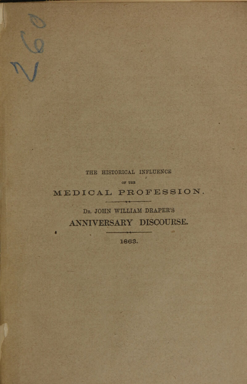 THE HISTORICAL INFLUENCE OF THE MEDICAL PROFESSION Dr. JOHN WILLIAM DRAPER'S ANNIVERSARY DISCOURSE. ■■ i»« 1863.