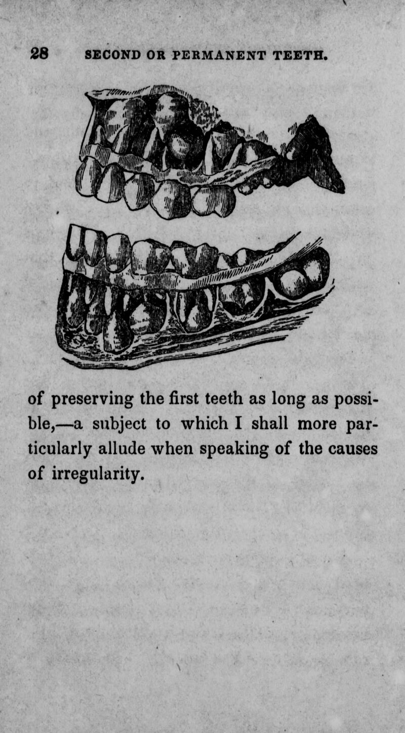 of preserving the first teeth as long as possi- ble,—a subject to which I shall more par- ticularly allude when speaking of the causes of irregularity.