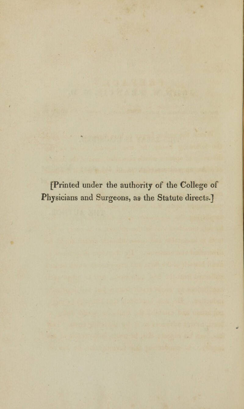 [Printed under the authority of the College of Physicians and Surgeons, aa the Statute directs.]