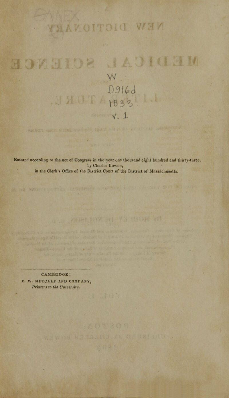 V. i Kntercd according to the act of Congress in the yeor ono thousand eight hundred and thirty-three, by Charles Eowcn, in the Clerk's Office of the District Court of the District of Mnssaohuaetts. CAMBRIDGE: E. W. METCALF AND COMPAKy, Printers to thi Vniverai'ij.