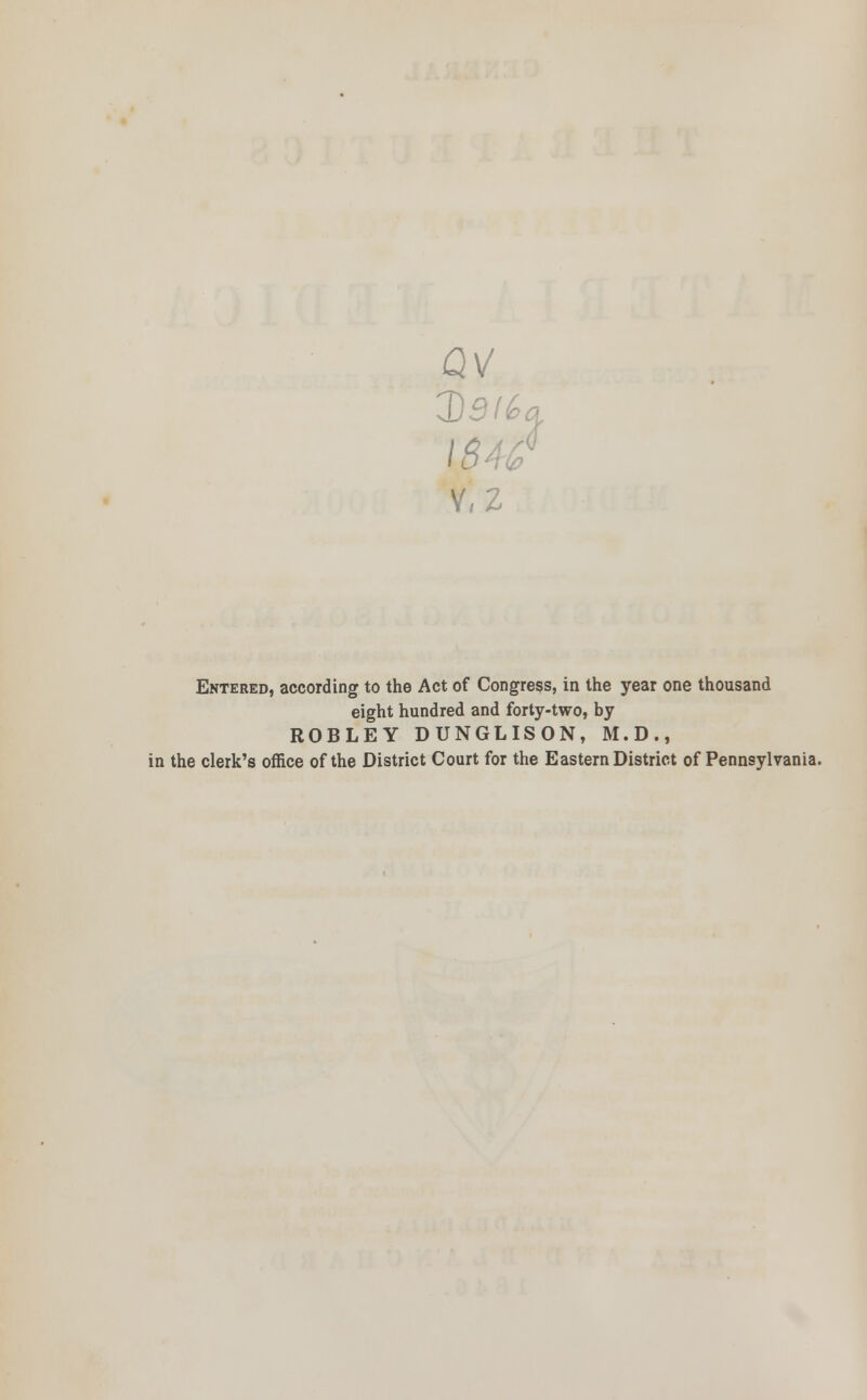 QV 3)3(6* IS V,Z Entered, according to the Act of Congress, in the year one thousand eight hundred and forty-two, by ROBLEY DUNGLISON, M.D., in the clerk's office of the District Court for the Eastern District of Pennsylvania.