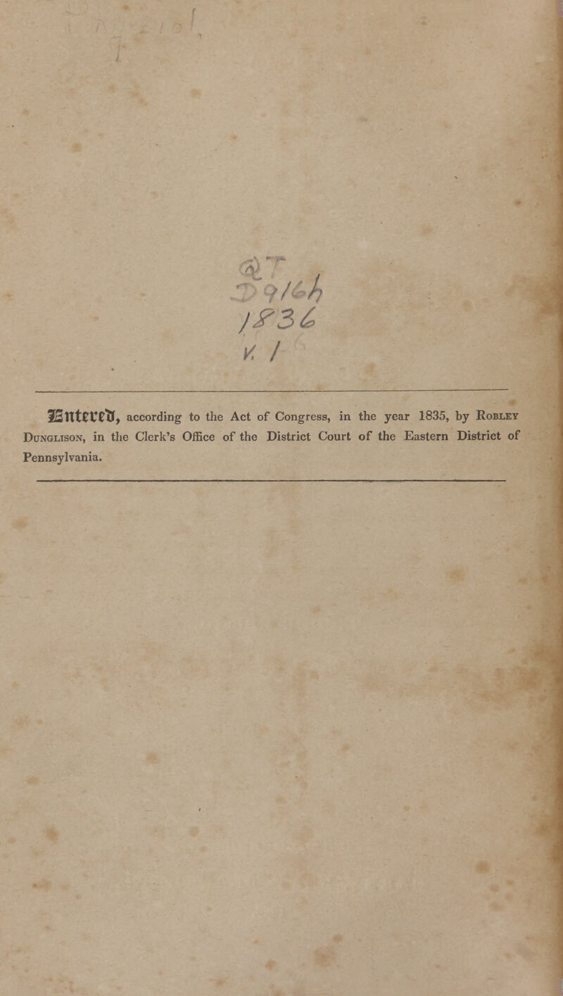 v. I 2£lttCVClf, according to the Act of Congress, in the year 1835, by Robley Dunglison, in the Clerk's Office of the District Court of the Eastern District of Pennsylvania.