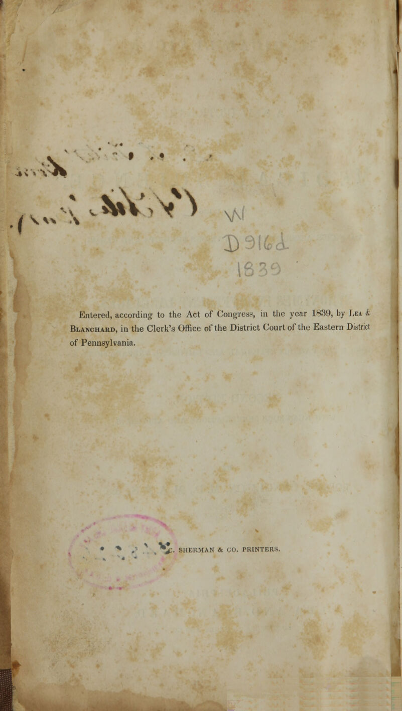 i^V\N X)';)l, 16 Entered, according to the Act of Congress, in the year 1839, by Lea & Blanchard, in the Clerk's Office of the District Court of the Eastern District of Pennsylvania. • * .'■ % mjl. SHERMAN ft GO. PRINTERS.