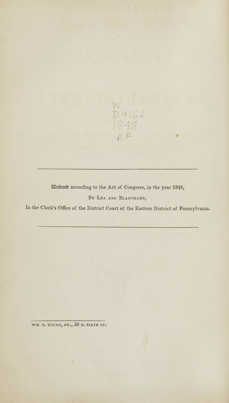 , ISnterell according to the Act of Congress, in the year 1848, By Lea and Blanchard, In the Clerk's Office of the District Court of the Eastern District of Pennsylvania. WM. S. YOUNG, PR., 50 N. SIXTH ST.