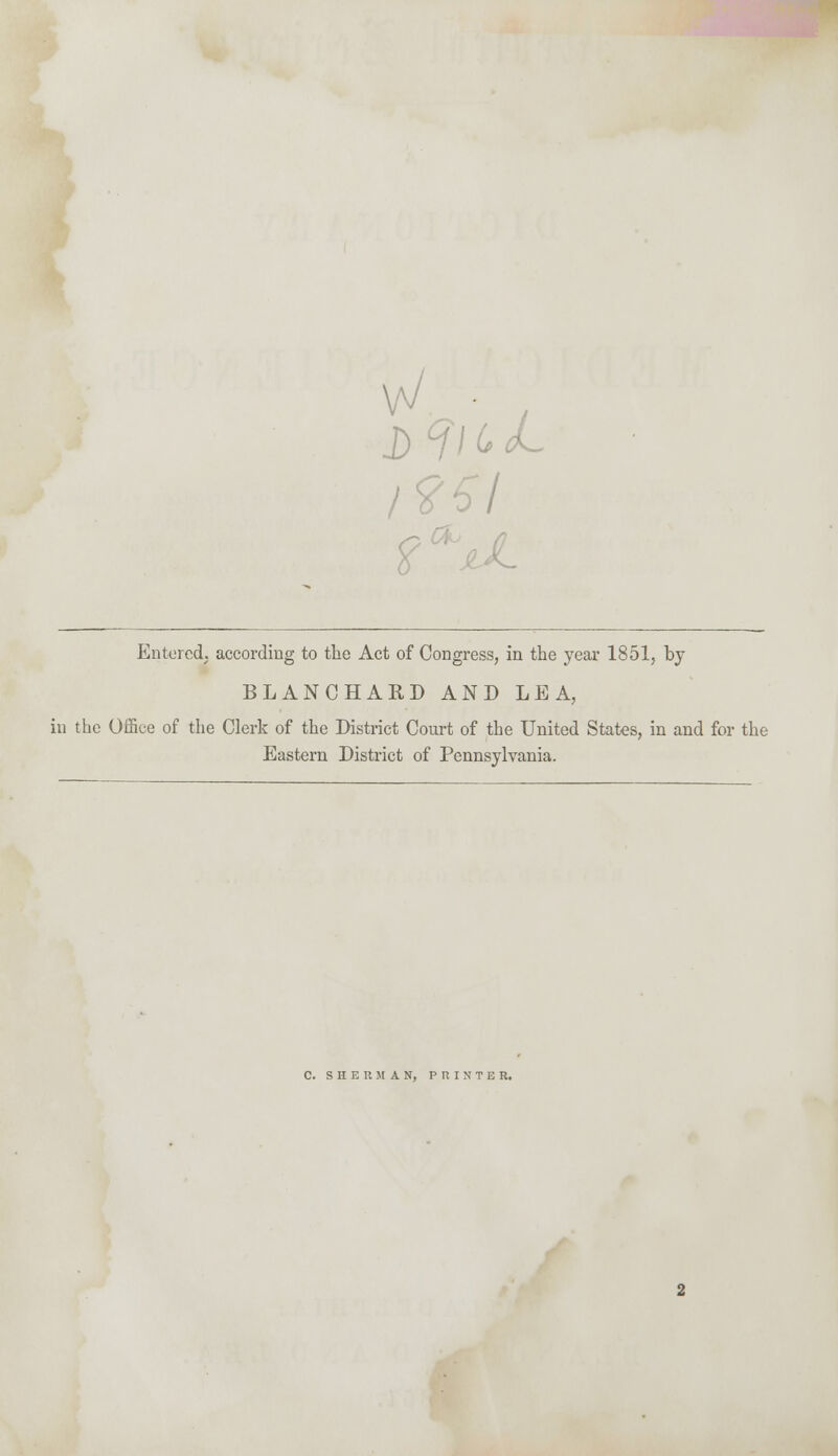 t - Entered, according to the Act of Congress, in the year 1851, by BLANCHARD AND LEA, in the Office of the Clerk of the District Court of the United States, in and for the Eastern District of Pennsylvania. C. SHERMAN, PRINTER.