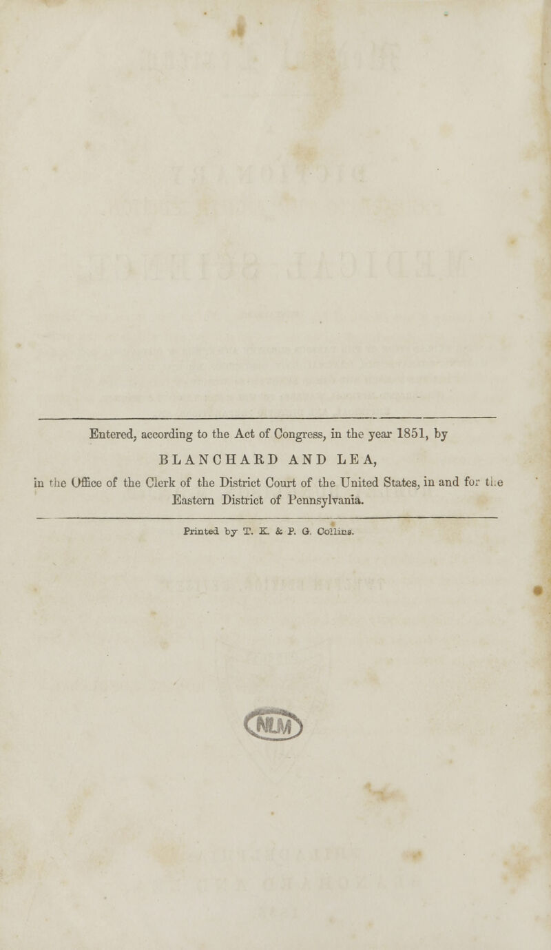 Entered, according to the Act of Congress, in the year 1851, by BLANCHARD AND LEA, in the Office of the Clerk of the District Court of the United States, in and for the Eastern District of Pennsylvania. Printed by T. K. & P. G. Collins.