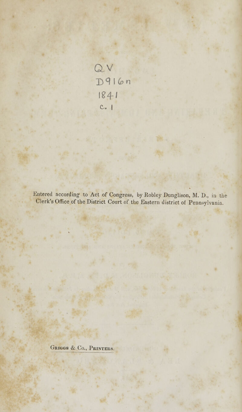 av Entered according- to Act of Congress, by Robley Dunglison, M. D., in the Clerk's Office of the District Court of the Eastern district of Pennsylvania. Griggs &. Co., Printers.