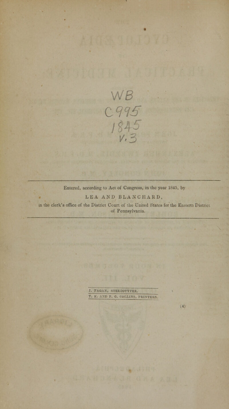 Entered, according to Act of Congress, in the year 1845, by LEA AND BLANCHARD, in the clerk's office of the District Court of the United States for the Eastern District of Pennsylvania. J. FAGAX, STEREOTYPER. T. K. A^-P P. G. COLLINS. PRINTERS. (4)