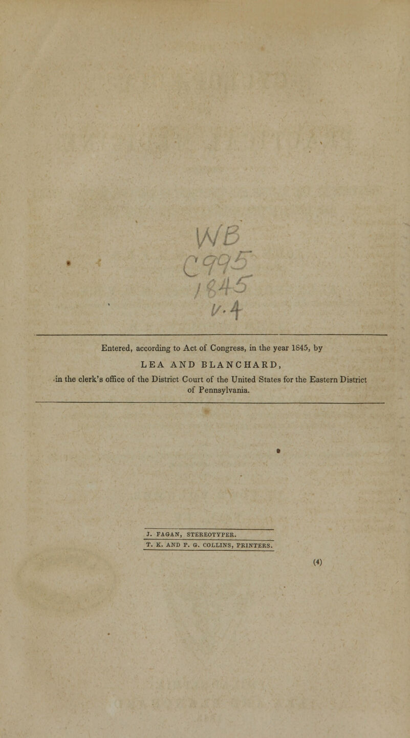 C Qo5 ^•4 Entered, according to Act of Congress, in the year 1845, by LEA AND BLANCHARD, •in the clerk's office of the District Court of the United States for the Eastern District of Pennsylvania. J. FA&AN, STEREOTYFER. T. K. AND P. G. COLLINS, PRINTERS.