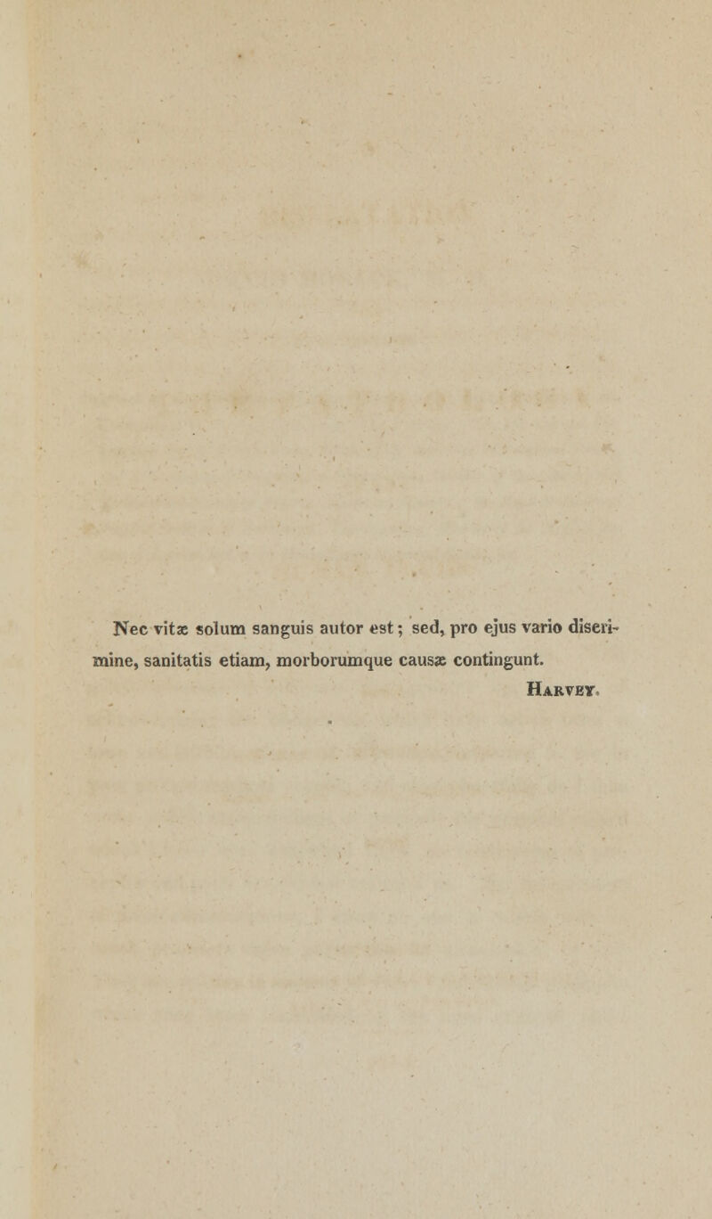 Nee vitx solum sanguis autor est; sed, pro ejus vario diseri- mine, sanitatis etiam, morborumque caus» contingunt. Harvey,