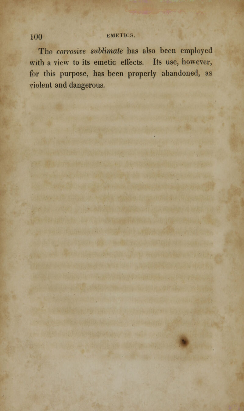 The corrosive sublimate has also been employed with a view to its emetic effects. Its use, however, for this purpose, has been properly abandoned, as violent and dangerous.
