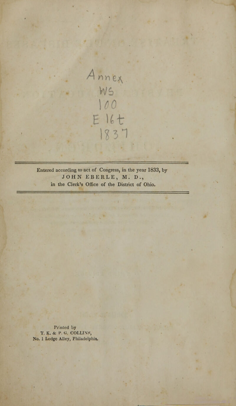 An net, UO E I6t I? 31 Entered according to act of Congress, in the year 1833, by JOHN EBERLE, M. D., in the Clerk's Office of the District of Ohio. Printed by T. K. Ac P. G. COLLINS, No. 1 Lodge Alley, Philadelphia.