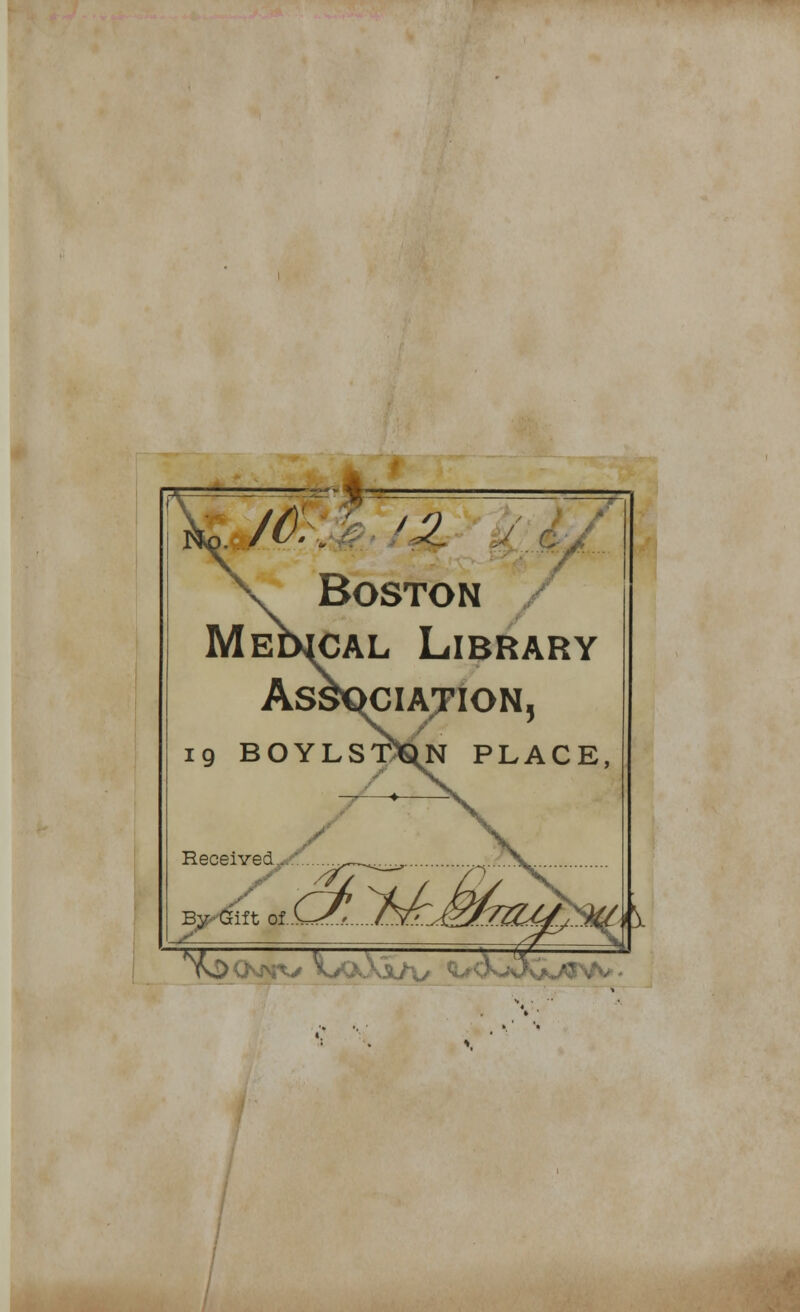 'Z / d Boston MEbKiAL Library ASSSKJIAJION, 19 BOYLS'DQN PLACE, Received., By-Gift of 3.