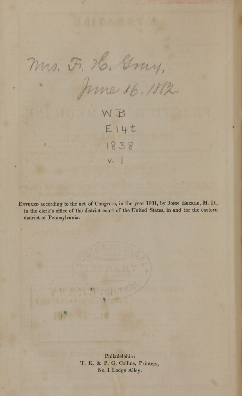 , &t E lift 123? v. I Entered according to the act of Congress, in the year 1831, by John Eberle, M. D., in the clerk's office of the district court of the United States, in and for the eastern district of Pennsylvania. Philadelphia: T. K. & P. G. Collins, Printers, No. 1 Lodge Alley.