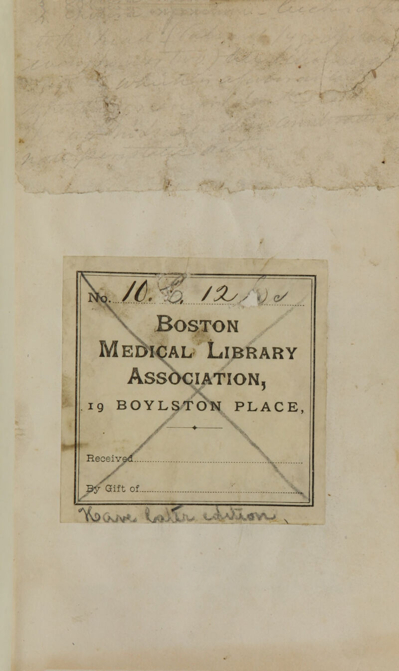 f^M /JLsy \la/ Boston Medical Library Association, 19 BOYLSTON PLACE, Receiv^. By Gift of ^foiAiM** i^> - «VM \