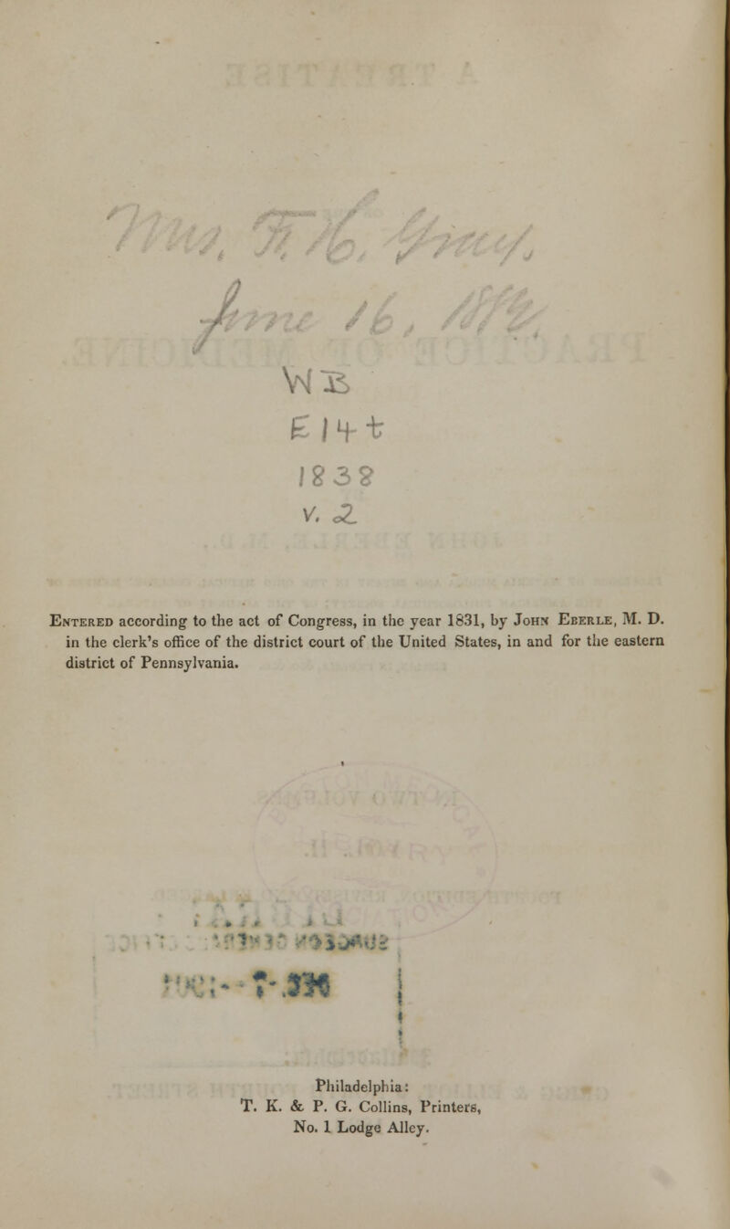 0 e 14- -t Entered according to the act of Congress, in the year 1831, hy John Eberle, M. D. in the clerk's office of the district court of the United States, in and for the eastern district of Pennsylvania. Philadelphia: T. K. &. P. G. Collins, Printers,