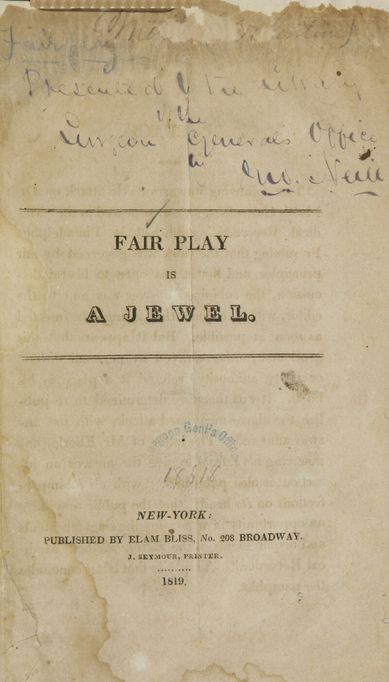 l[Jl ml M ^ lev -UU 7 FAIR PLAY IS & Qm*$ymik< :%- NEW-YORK: PUBLISHED BY EL AM BLISS, No. 208 BROADWAY J. SEYMOUR, PRINTER. IS19.