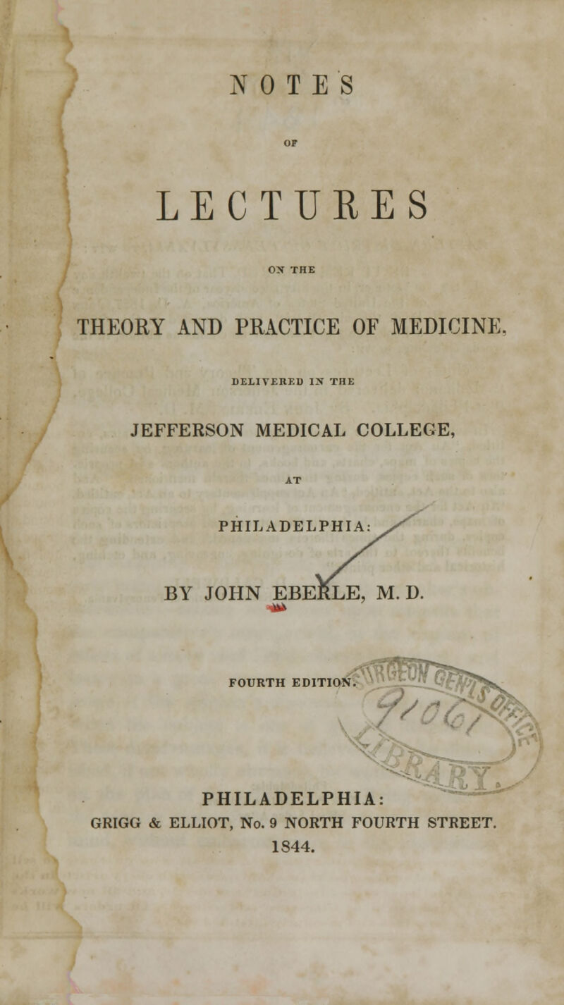 NOTES LECTURES THEORY AND PRACTICE OF MEDICINE. DELIVERED IN THE JEFFERSON MEDICAL COLLEGE, PHILADELPHIA BY JOHN EBERLE, M. D FOURTH EDITI PHILADELPHIA: GRIGG & ELLIOT, No. 9 NORTH FOURTH STREET. 1844.