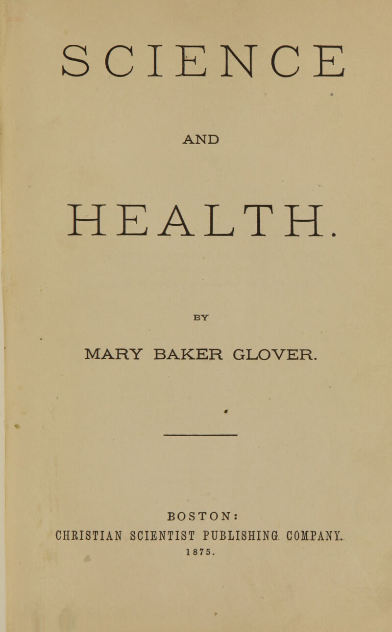 SCIENCE AND HEALTH BY MARY BAKER GLOVER. BOSTON: CHRISTIAN SCIENTIST PUBLISHING. COMPANY. 1875.