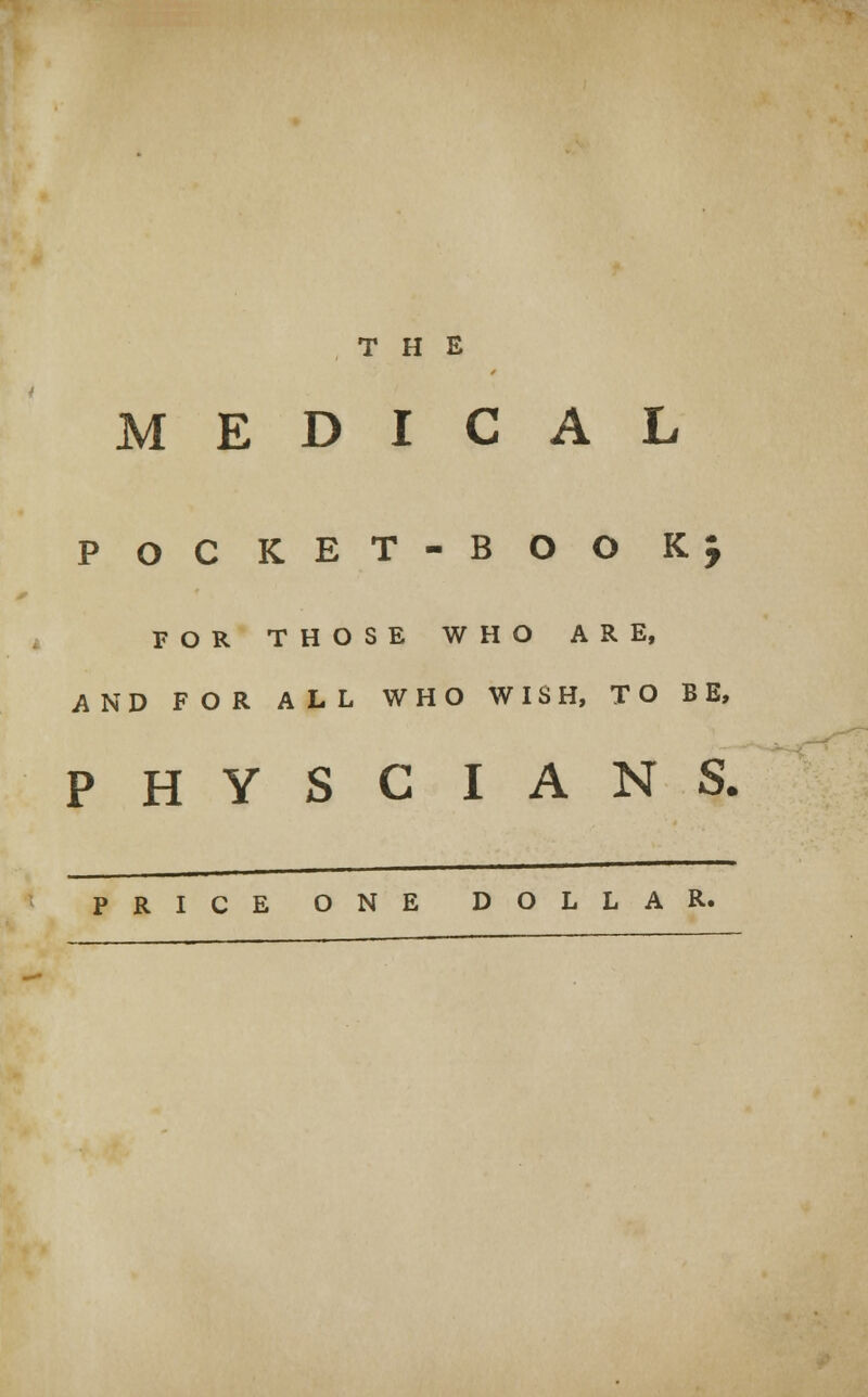 MEDICAL POCKET-BOO KJ FOR THOSE WHO ARE, AND FOR ALL WHO WISH, TO BE, PHYSCIANS. PRICE ONE DOLLAR.