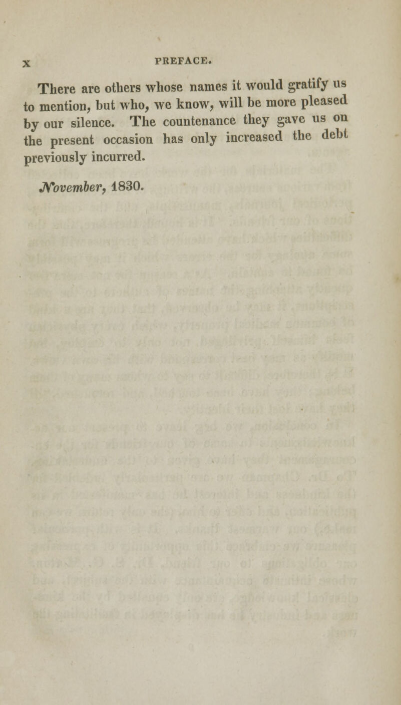 There are others whose names it would gratify us to mention, but who, we know, will be more pleased by our silence. The countenance they gave us on the present occasion has only increased the debt previously incurred. November, 1830.