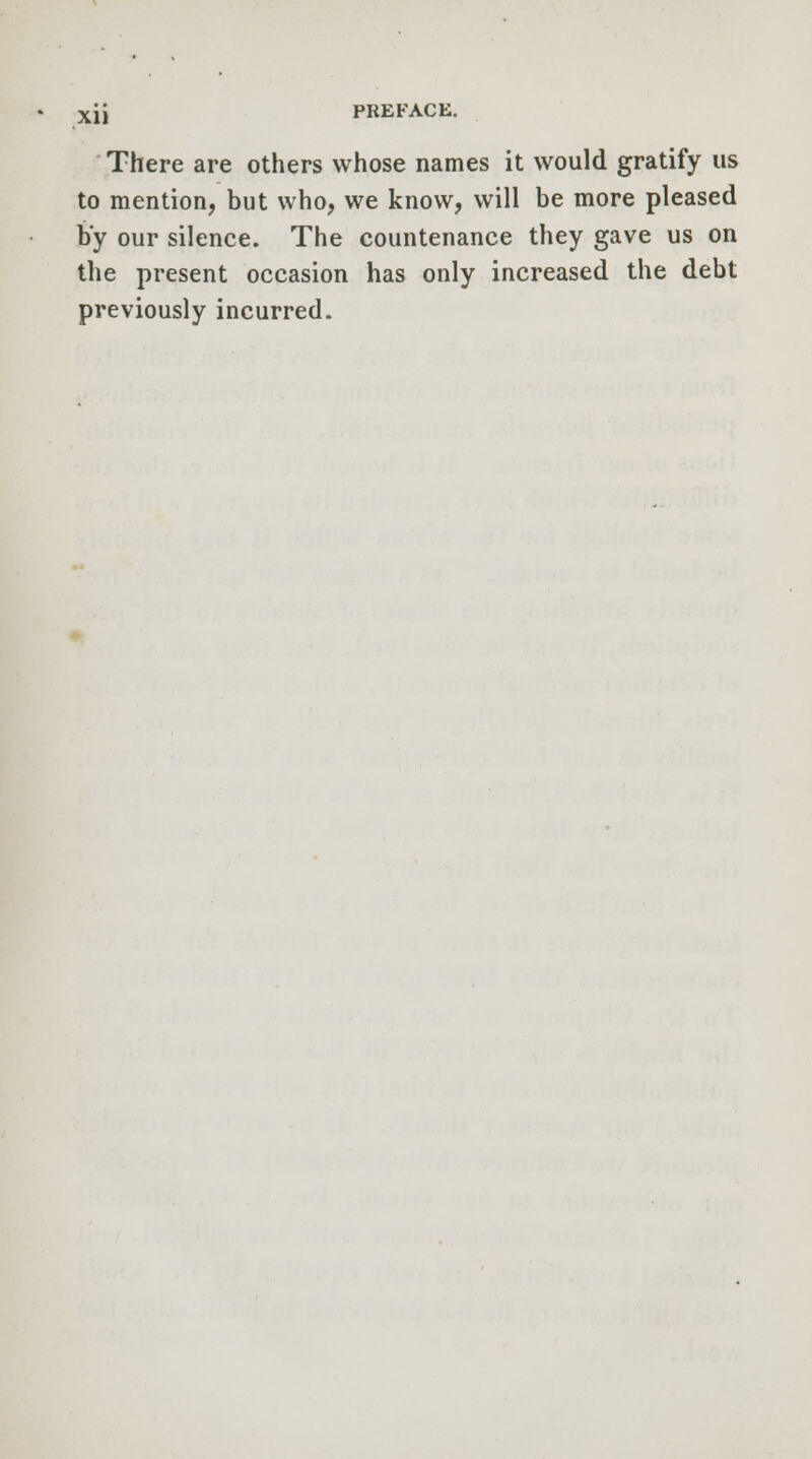 There are others whose names it would gratify us to mention, but who, we know, will be more pleased by our silence. The countenance they gave us on the present occasion has only increased the debt previously incurred.
