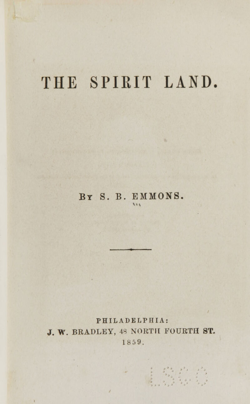 THE SPIRIT LAND. By S. B. EMMONS. PHILADELPHIA: J. W. BRADLEY, 48 NORTH FOURTH ST. 18 5 9,