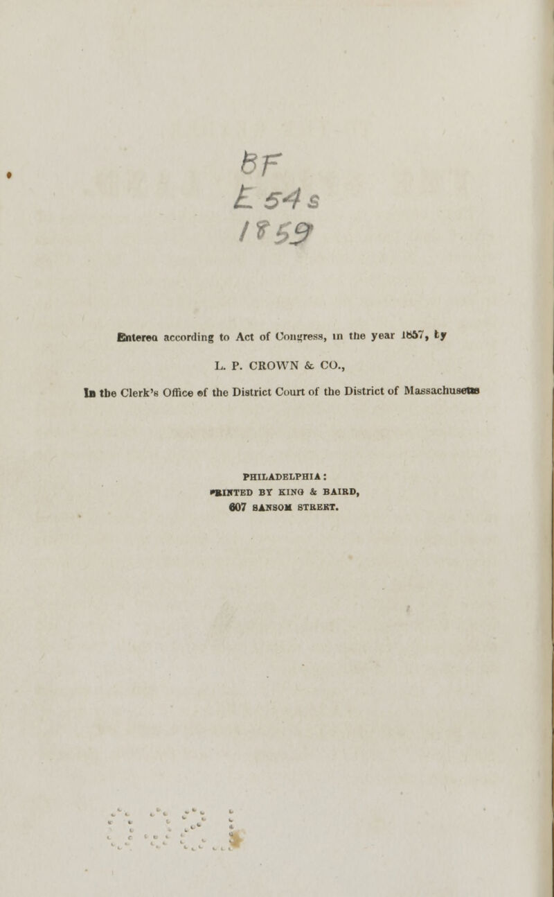 If $9 Entered according to Act of Congress, in the year 1S67, fcy L. P. CROWN & CO., In tbe Clerk's Office of the District Court of the District of Massachusetts PHILADELPHIA : •BI1CTED BY KINO & BAIRD, 607 HANSOM STKEKT.