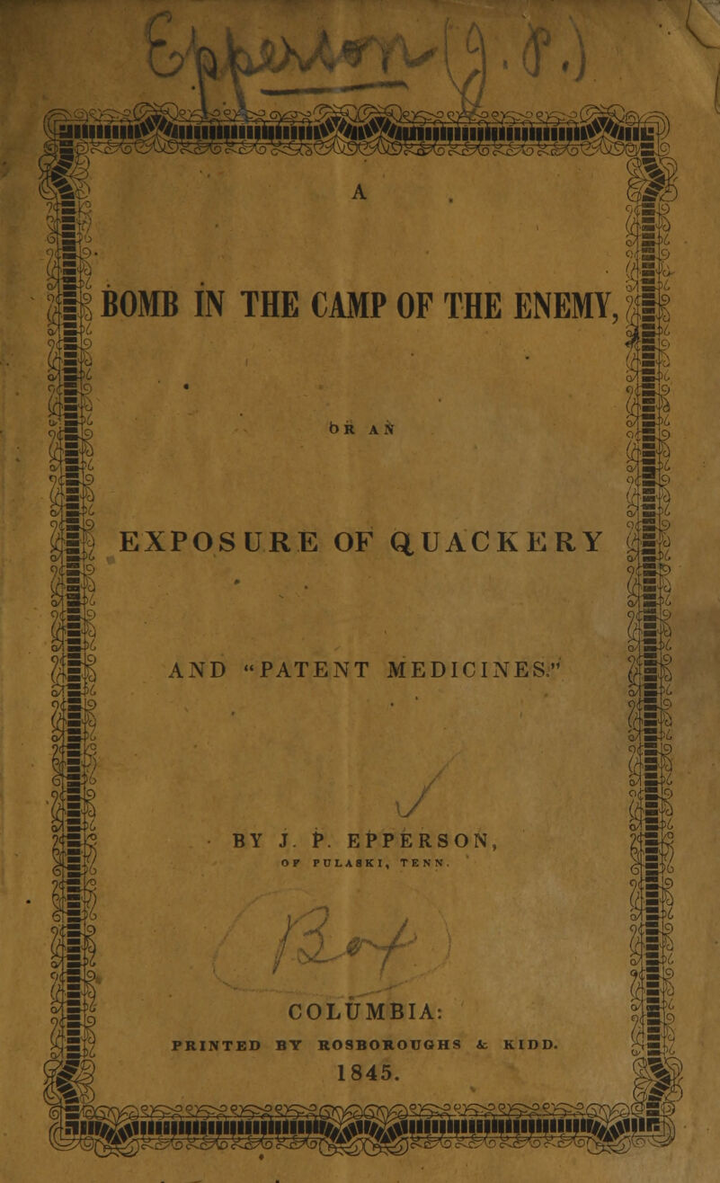 p£ P^ St. bR A N p BOMB IN THE CAMP OF THE ENEMY, ?j 81? 9|SJ9 |§§ EXPOSURE OF QUACKERY o,tr ten AND PATENT MEDICINES, BY J. P. EPPERSON OF PULASKI, TENN. COLUMBIA: PRINTED BT ROSBOROUGHS & KIDD. 1845.