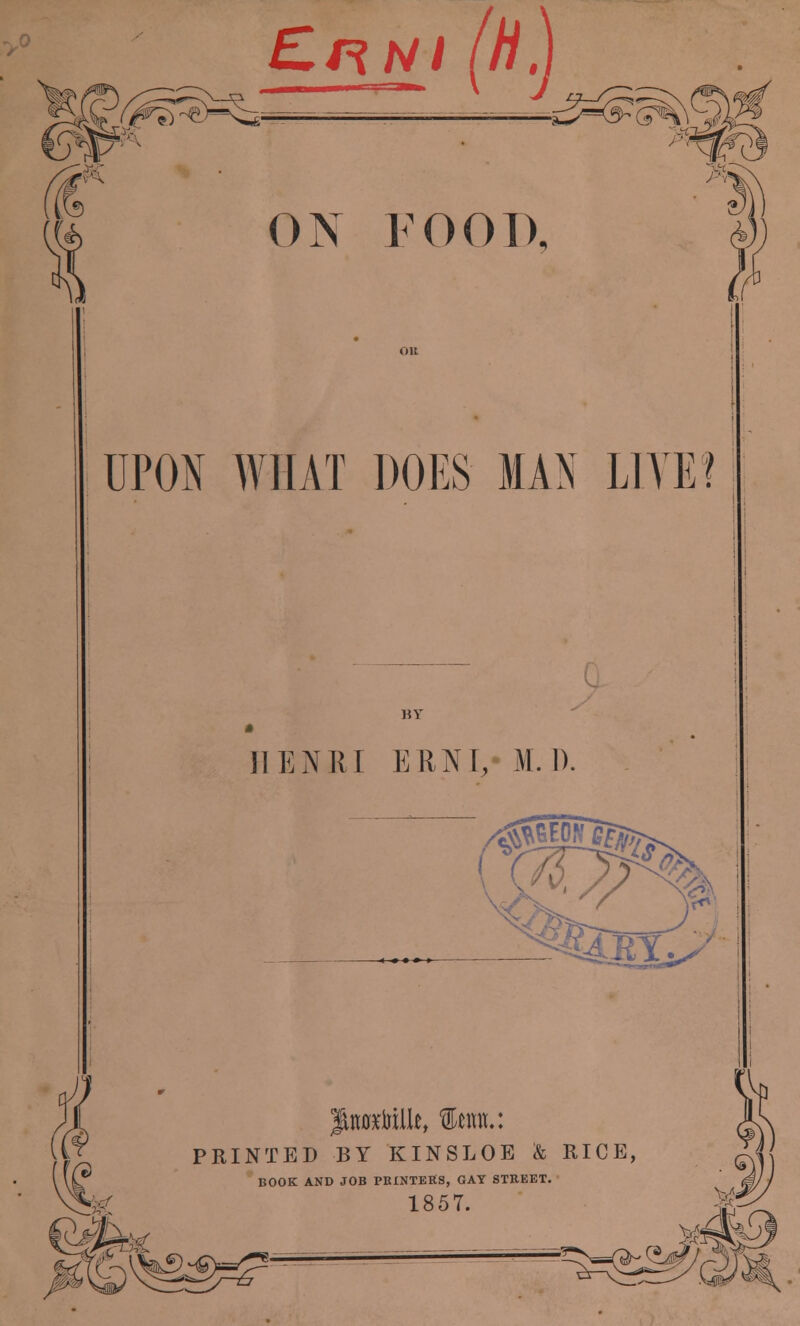 CiRNI H. /$^S^,; - ON FOOD, UPON WHAT DOES MAN LIVE? HENRI ERNI, M. 1). giiurcfoilU, ten.: PRINTED BY KINSLOE & RICE, BOOK AND JOB PRINTERS, GAY STREET. 1857. #j '^^^.c^k