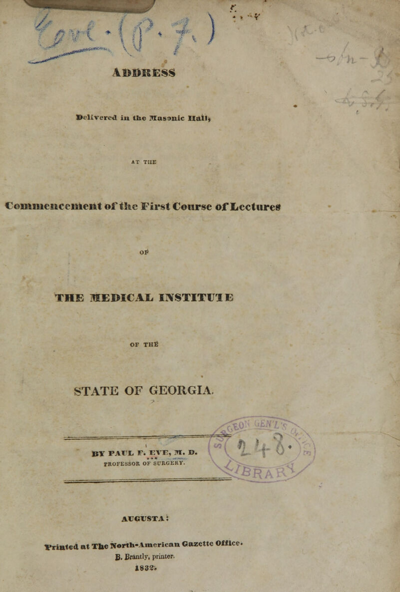 } \2>BRES$ Delivered in tne Masonic Hall, Commencement of the First Course of Lectures OI* THE MEDICAL INSTITU1E OF THE STATE OF GEORGIA. BY PAIL, F. EVE, IW. FROFESSOR OF SURGERV. f I O. AUGUSTA: Vrintcd at Tlie North-American Gazette Office. B. Br&ntly, printer.