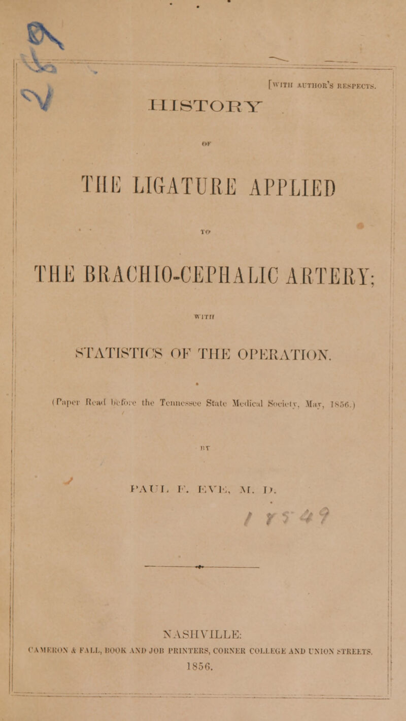 t\ [with *.dthok's i I I I STORY THE LIGATURE APPLIED THE BRACHIO-CEPHALIC ARTERY; STATISTICS OF THE OPERATION. (Paper Read before the Tennessee Stat. Sfedicul Society, Mar, , PAUL I. EVE, M. \y. I r NASHVILLE: CAMERON A I'M.I., IK UND JOB PRINTERS, CORNER COLLEGE AND UNION STREETS 1856.