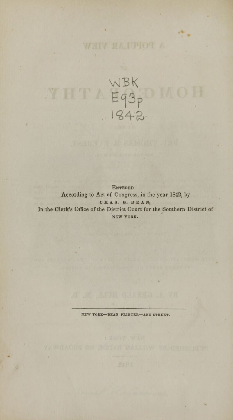 \MBK 1^2 4-S Entered According to Act of Congress, in the year 1842, by C H A S. G. DEAN, In the Clerk's OflSice of the District Court for the Southern District of NEW YORK. NEW YORK—DEAN PRINTER—ANN STREET.