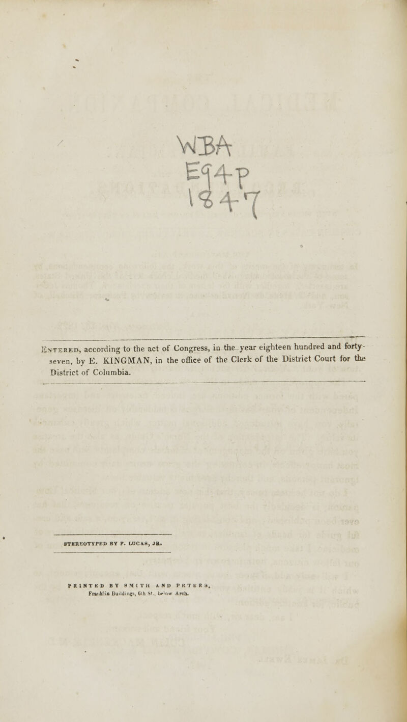 Entered, according to the act of Congress, in the year eighteen hundred and forty- seven, by E. KINGMAN, in the office of the Clerk of the District Court for the District of Columbia. STKRKOTYTED BV F. LDCA8, JR. PRINTED BY SMITH AND PRTKRM, Franklin Bu.Umo. *>ih St., b»'iw Arch.