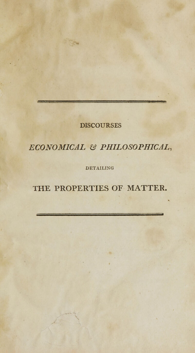 DISCOURSES ECONOMICAL & PHILOSOPHICAL, DETAILING THE PROPERTIES OF MATTER.