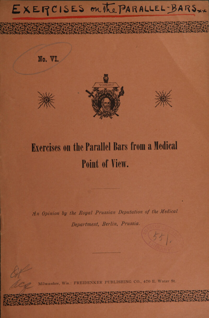 Exercises on the Parallel Bars from a Medical Point of View. tin Opinion by the Royal Prussian Deputation of the Medical Department, Berlin, Prussia. Milwaukee. Wis.: PRE1DENKER PUBLISHING CO., +70 E. Water St. ^^^ra»tt«ytoi^