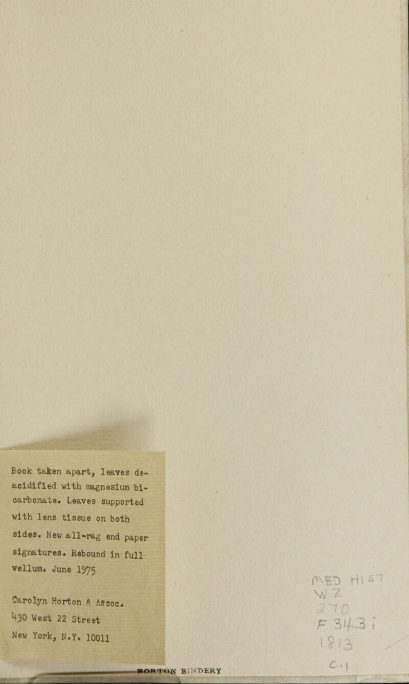 Book taken apart, leaves de- acidified with magnesium bi- carbonate. Leaves supported with lens tissue on both sides. New a11-rag end paper signatures. Rebound in full vellum. June 1975 Carolyn Horton S Assoc. U30 West 22 Street New York, N.Y. 10011 C., OJI B OERY