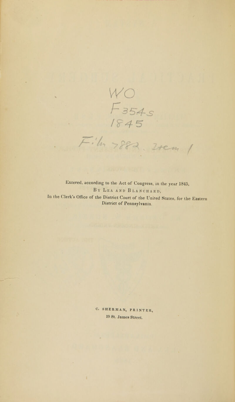 wo 5 /- Entered, according to the Act of Congress, in the year 1845, By Lea and Blanchard, In the Clerk's Office of the District Court of the United States, for the Eastern District of Pennsylvania. C. SHERMAN, PRINTER, 19 St. James Street.