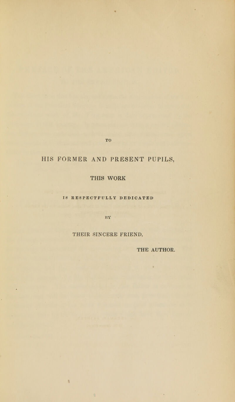 TO HIS FORMER AND PRESENT PUPILS, THIS WORK IS RESPECTFULLY DEDICATED RY THEIR SINCERE FRIEND, THE AUTHOR.