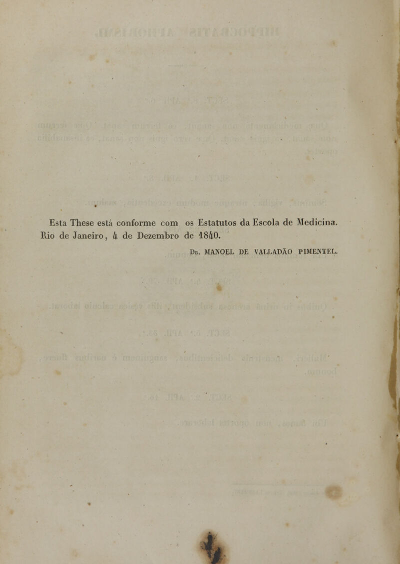 Esta These está conforme com os Estatutos da Escola de Medicina. Rio de Janeiro, li de Dezembro de 1840. Dr. MANOEL DE VALLADÃO PIMENTEL.