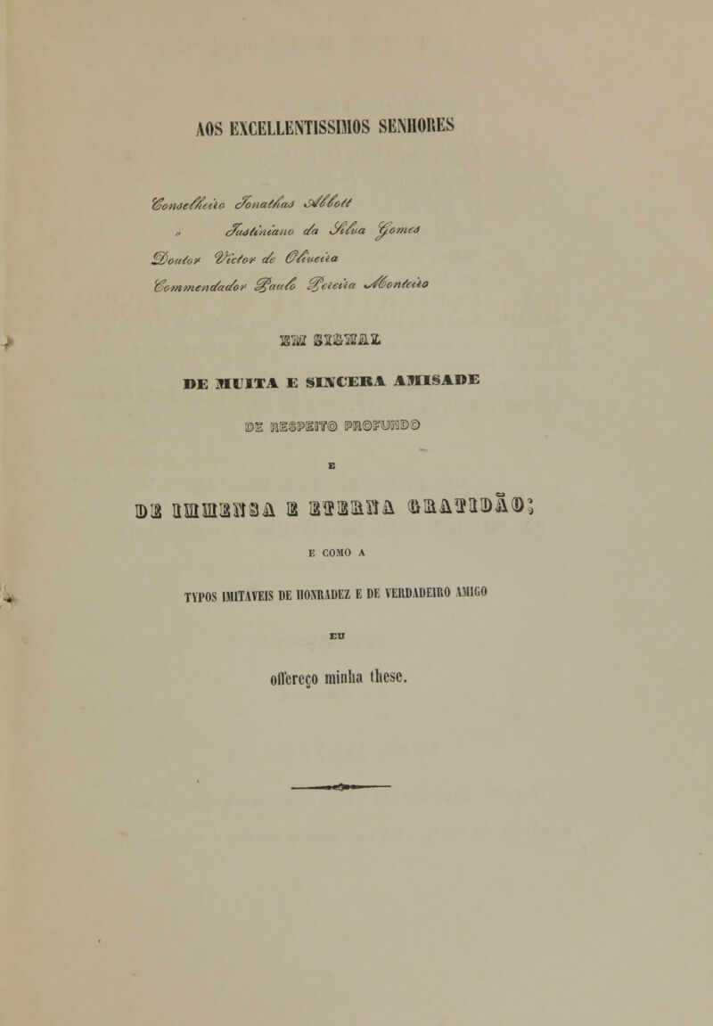 AOS EXCELLENTISSMOS SENHORES fâonde/ffeito c/onamad aSmvoM m c/étaániano c/a ó/c/ua juorneà tZèoitto)* 'IfycSo* c/e &/tveàa 'gommenc/ac/o?' g?aa/ó ^eteàa ^Scnáào DE IflUITA E SINCERA AJIISADE E E COMO A TYPOS IMITÁVEIS DE HONRADEZ E DE VERDADEIRO AMIGO EU offcreco rainha tliesc.