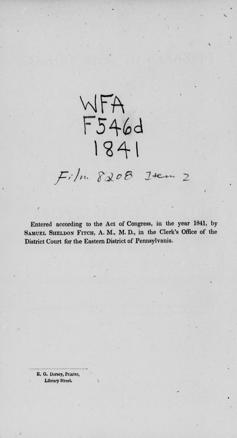 Wfft Entered according to the Act of Congress, in the year 1841, by Samuel Sheldon Fitch, A. M., M. D., in the Clerk's Office of the District Court for the Eastern District of Pennsylvania. E. G. Dorsey, Printer, Library Street.