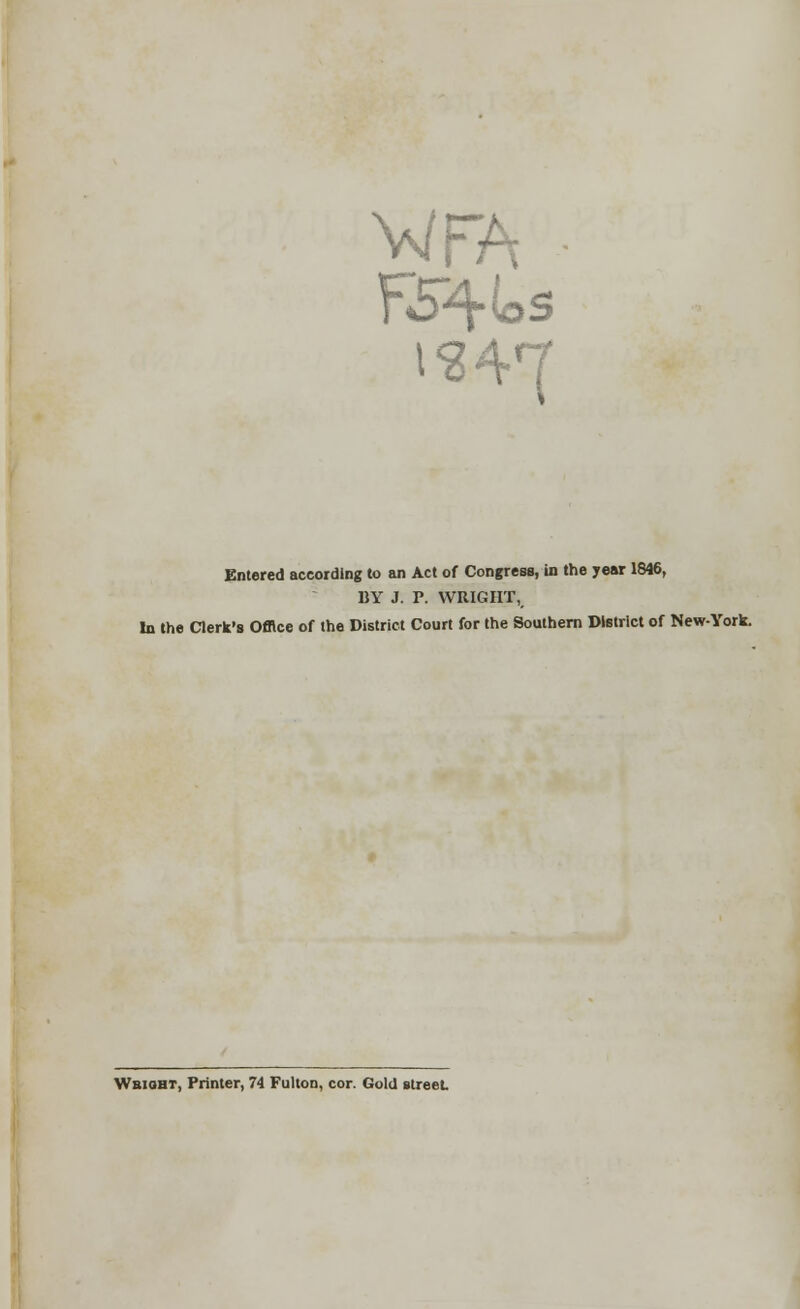 V/FA 1947 Entered according to an Act of Congress, in the year 1846, BY J. P. WRIGHT, In the Clerk's Office of the District Court for the Southern District of New-York. Wbioht, Printer, 74 Fulton, cor. Gold street.