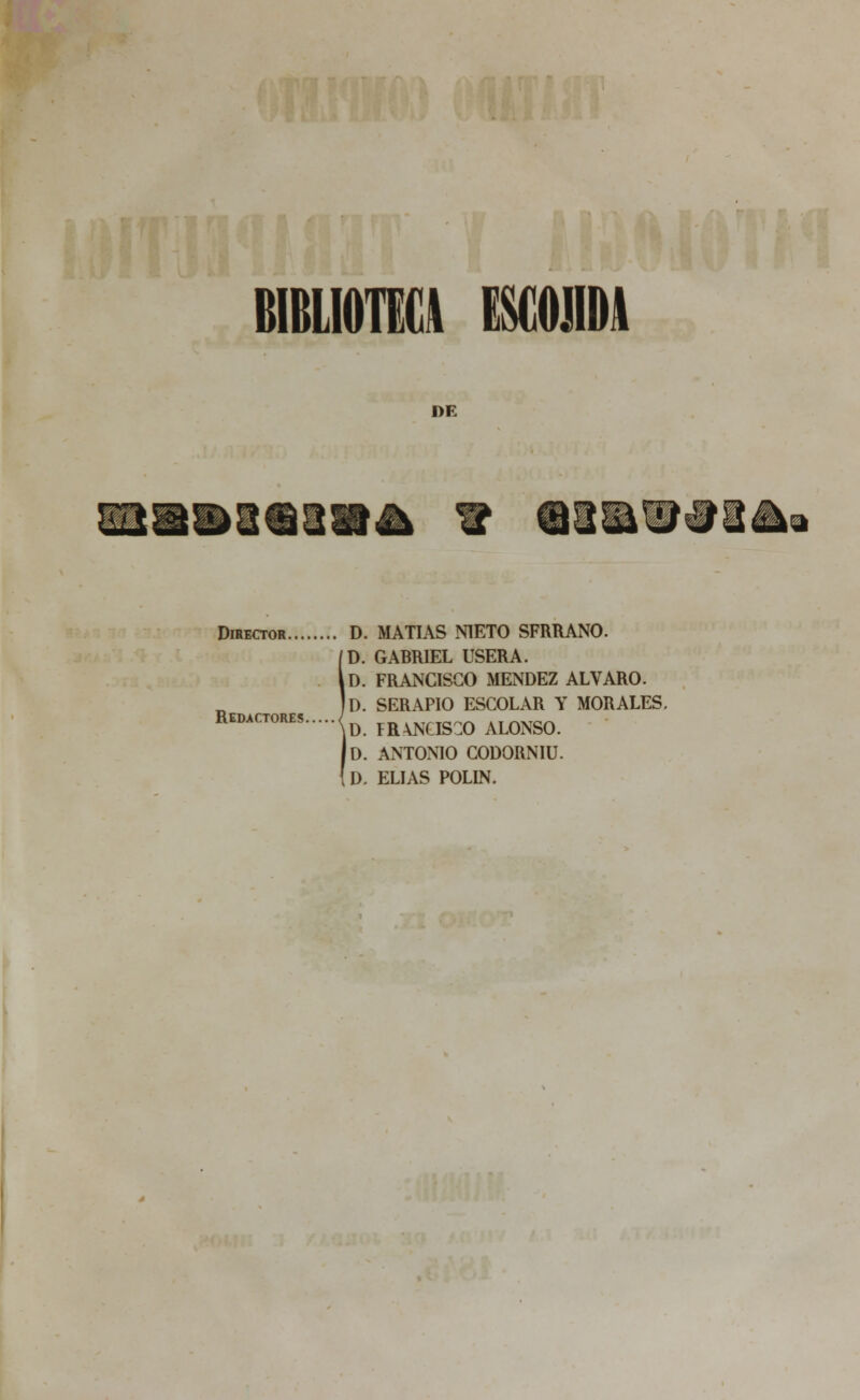 BIBLIOTECA MIDA DE ii m\ \' J m Director D. MATÍAS NIETO SFRRANO. D. GABRIEL USERA. iD. FRANCISCO MÉNDEZ ALVARO. Id. SERAPIO ESCOLAR Y MORALES. kD. FR\NCIS0 ALONSO. Id. ANTONIO CODORNIU. D. ELIAS POLÍN. Redactores.