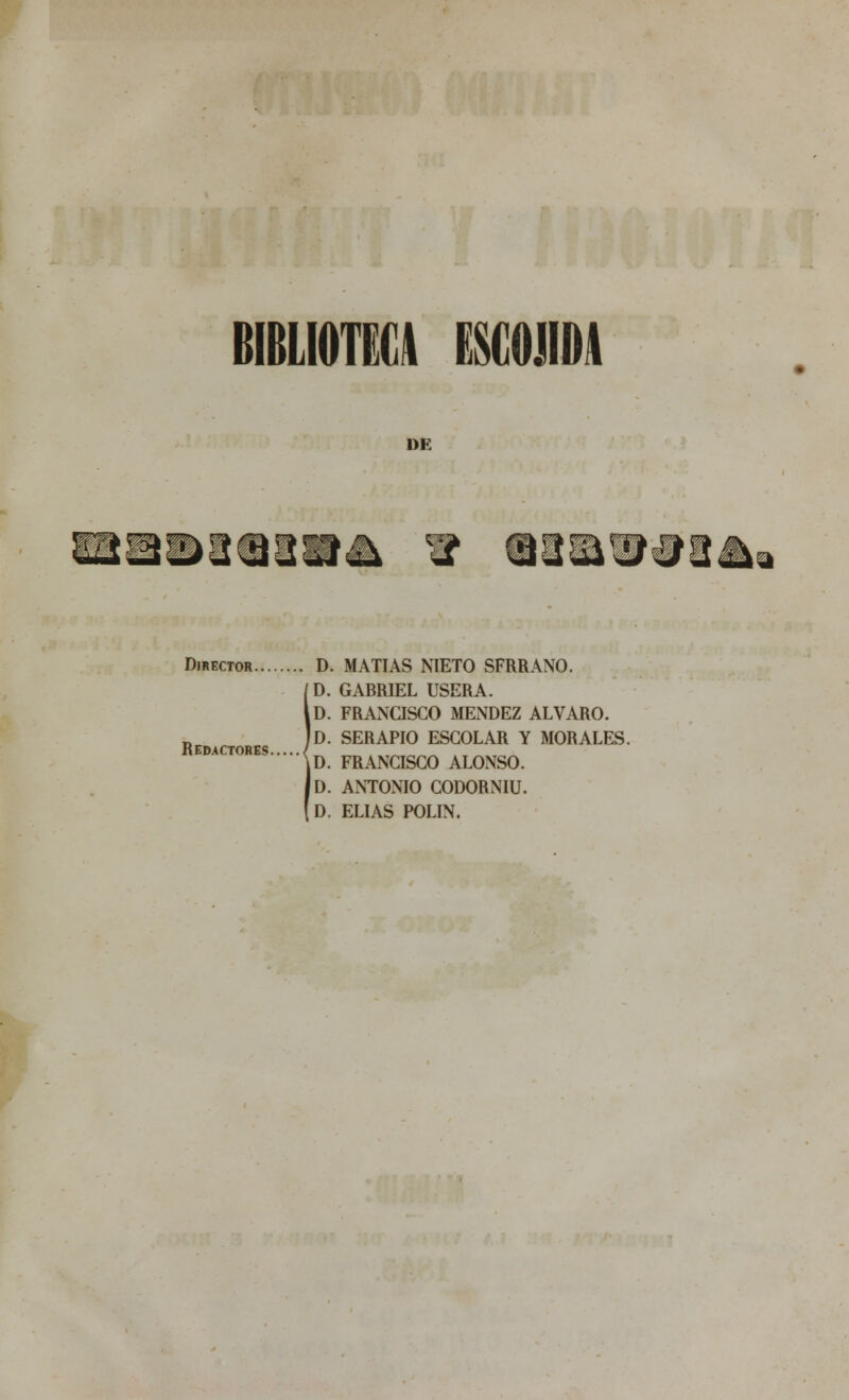 BIBLIOTECA IMOJIIH 1)R wMm lm !§■ Él m Director D. MATÍAS NIETO SFRRANO. d. gabriel usera. id. francisco méndez alvaro. Id. serapio escolar y morales. |d. francisco alonso. Id. ANTONIO CODORNIU. D. ELIAS POLÍN. Redactores.