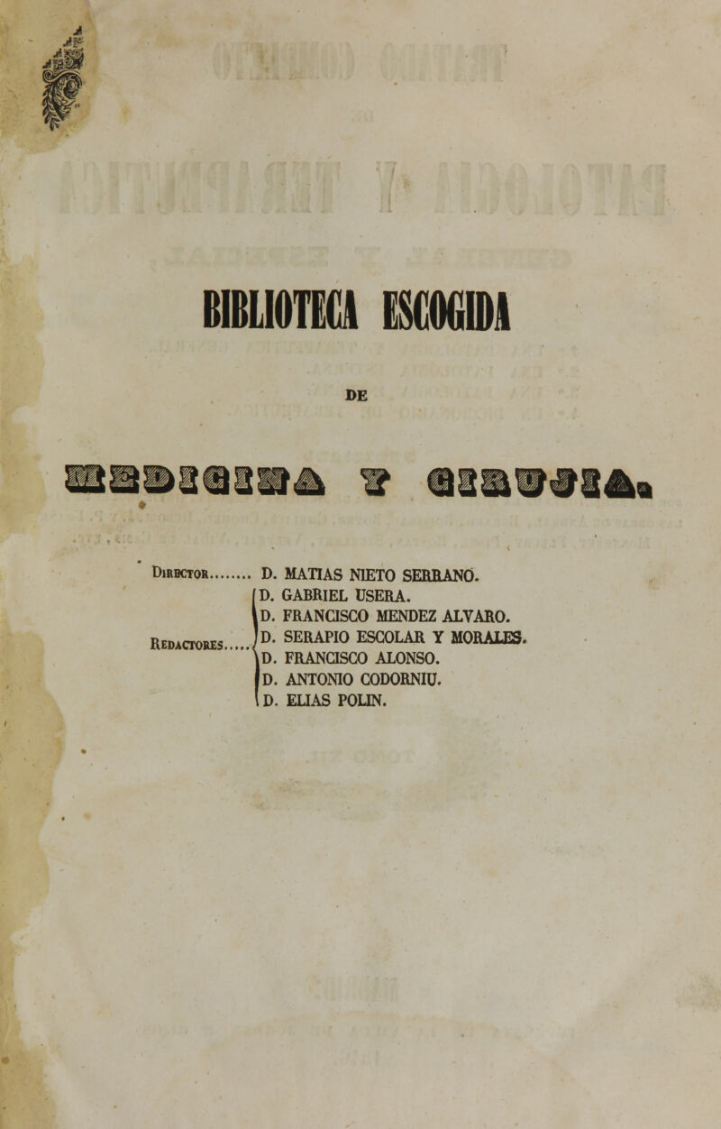 BIBLIOTECA EStOGIDJ DE mmy/\ BMH üia Director D. MATÍAS NIETO SERRANO. D. GABRIEL ÜSERA. tD. FRANCISCO MÉNDEZ ALVARO. Redactores ÍD- SERAPI° ESCOLAR Y MORALES.  iD. FRANCISCO ALONSO. ID. ANTONIO CODORNIÜ. D. EUAS POLÍN.