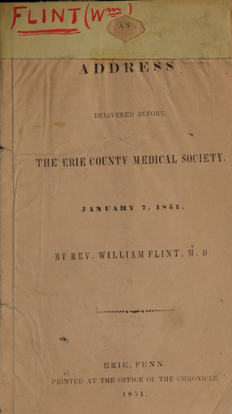 Flint(w^ \ D D R E S S DELIVERED BEFORE HE ERIE COUNTY MEDICAL SOCIETY JAN lAKV 7 , 1 « 5 1 BY REV. WILLIAM FLINT. M. D rtf* t—mm^-t ** E RIE, P E N N . R1NTED A I' THE OFFICE OF THE CHRO> 3 1 .