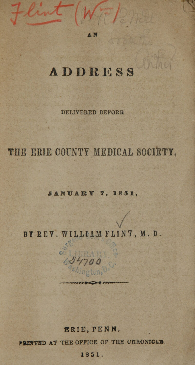 rv AW ADDRESS DELIVERED BEFORB TOE ERIE COUNTY MEDICAL SOCIETY, JANUARY ?, 1851, / BTREV. WILLI AM FLINT.M.D ^Lnoo ~~d rf »<3>C ■>**»■■«•- ERIE, PENN, tWNTBD AT THE OFFICE OF THE CHUONICLB 1851.