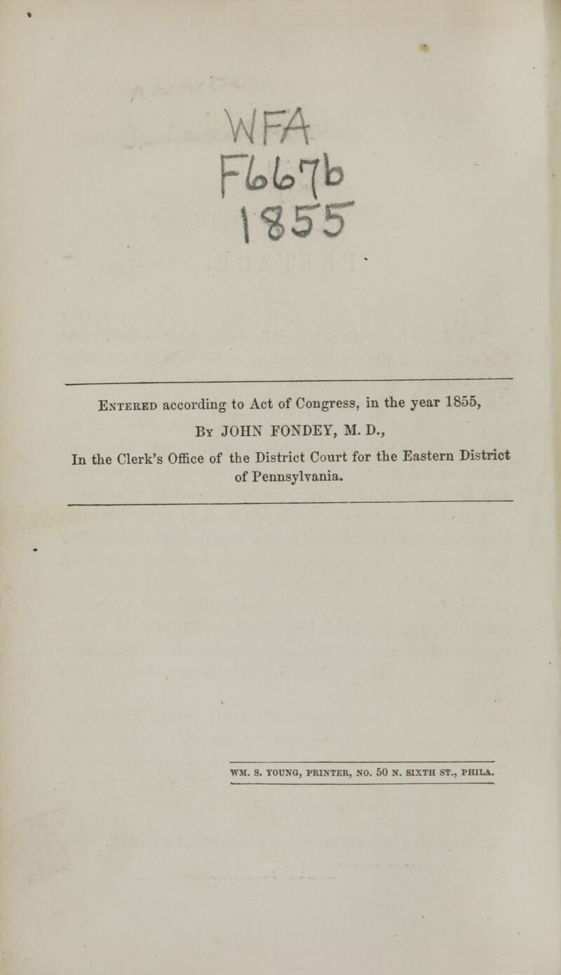 WA VSST5 Entered according to Act of Congress, in the year 1855, By JOHN FONDEY, M. D., In the Clerk's Office of the District Court for the Eastern District of Pennsylvania. WM. S. YOUNG, PRINTER, NO. 50 N. SIXTH ST., PHILA.